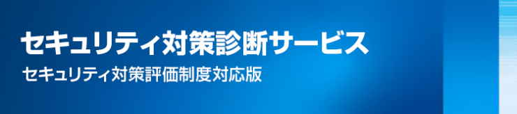 セキュリティ対策診断サービス(セキュリティ対策評価制度対応版) セキュリティ対策診断サービス(セキュリティ対策評価制度対応版)
